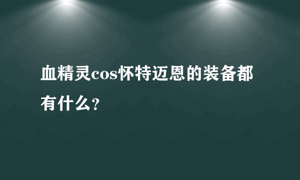 血精灵cos怀特迈恩的装备都有什么？