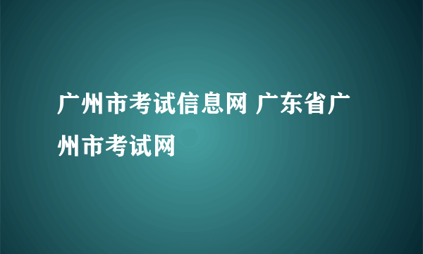 广州市考试信息网 广东省广州市考试网