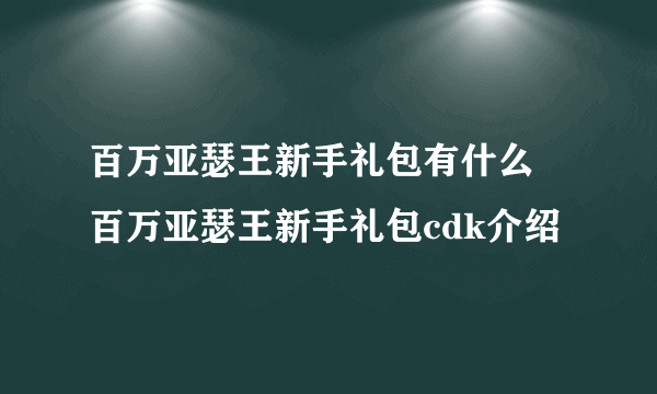 百万亚瑟王新手礼包有什么 百万亚瑟王新手礼包cdk介绍