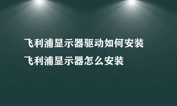 飞利浦显示器驱动如何安装 飞利浦显示器怎么安装