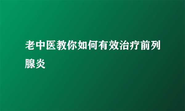 老中医教你如何有效治疗前列腺炎