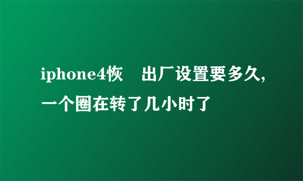 iphone4恢復出厂设置要多久,一个圈在转了几小时了