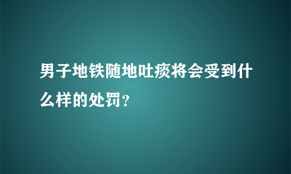 男子地铁随地吐痰将会受到什么样的处罚？