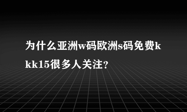 为什么亚洲w码欧洲s码免费kkk15很多人关注？