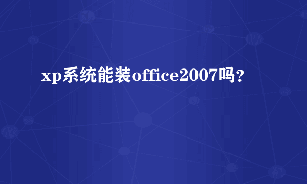 xp系统能装office2007吗？