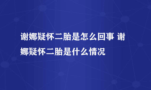 谢娜疑怀二胎是怎么回事 谢娜疑怀二胎是什么情况