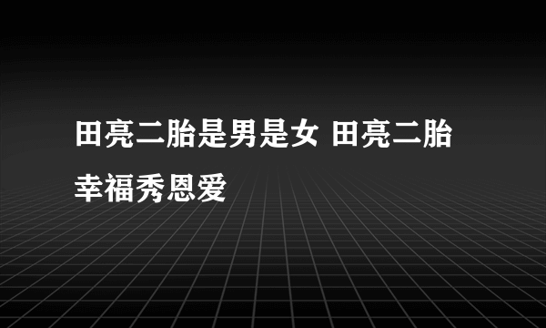 田亮二胎是男是女 田亮二胎幸福秀恩爱