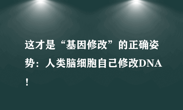 这才是“基因修改”的正确姿势：人类脑细胞自己修改DNA！