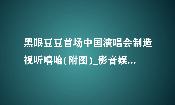 黑眼豆豆首场中国演唱会制造视听嘻哈(附图)_影音娱乐_飞外网