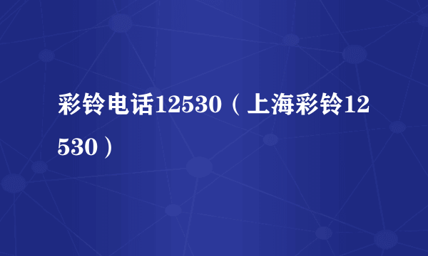 彩铃电话12530（上海彩铃12530）