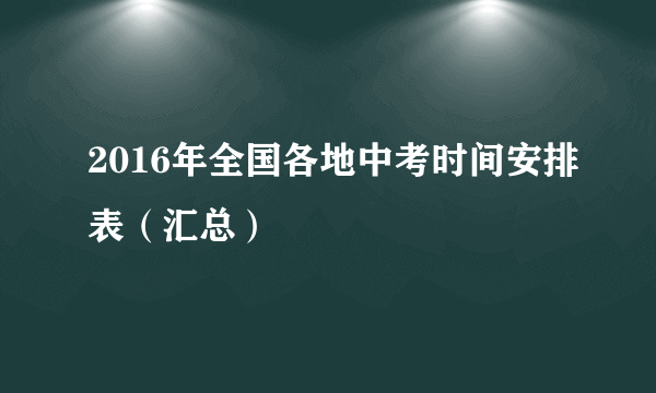 2016年全国各地中考时间安排表（汇总）