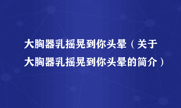 大胸器乳摇晃到你头晕（关于大胸器乳摇晃到你头晕的简介）