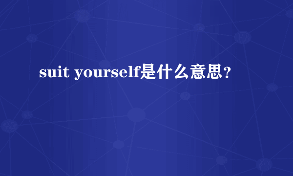 suit yourself是什么意思？