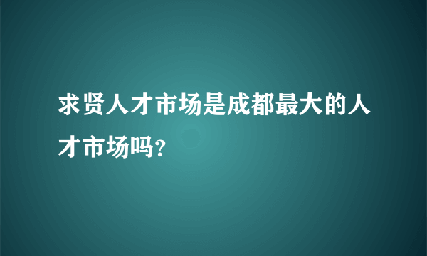 求贤人才市场是成都最大的人才市场吗？