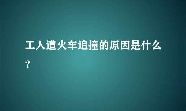 工人遭火车追撞的原因是什么？