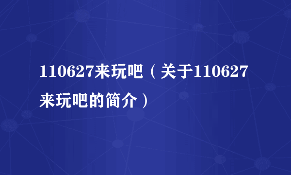 110627来玩吧（关于110627来玩吧的简介）