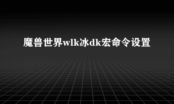 魔兽世界wlk冰dk宏命令设置