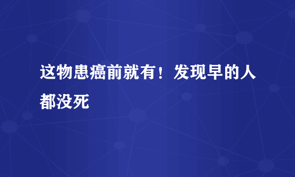 这物患癌前就有！发现早的人都没死