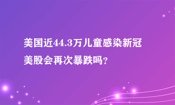 美国近44.3万儿童感染新冠 美股会再次暴跌吗？