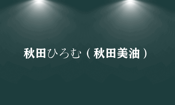 秋田ひろむ（秋田美油）