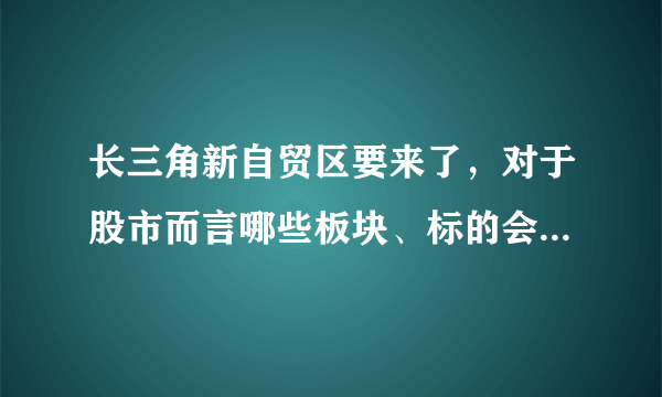 长三角新自贸区要来了，对于股市而言哪些板块、标的会存在机会？