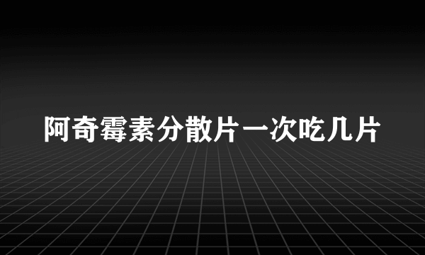 阿奇霉素分散片一次吃几片