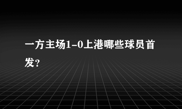 一方主场1-0上港哪些球员首发？