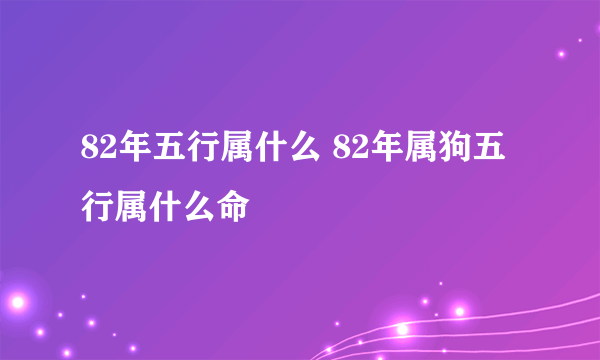 82年五行属什么 82年属狗五行属什么命