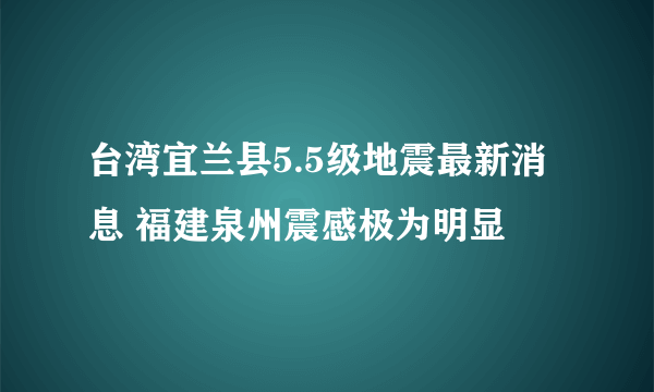 台湾宜兰县5.5级地震最新消息 福建泉州震感极为明显