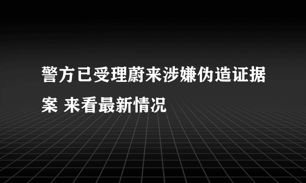 警方已受理蔚来涉嫌伪造证据案 来看最新情况