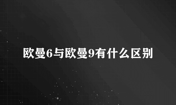 欧曼6与欧曼9有什么区别