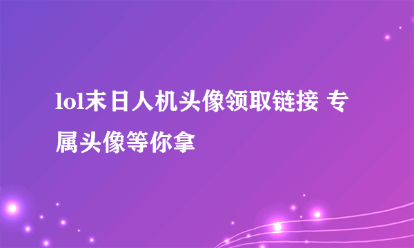 lol末日人机头像领取链接 专属头像等你拿