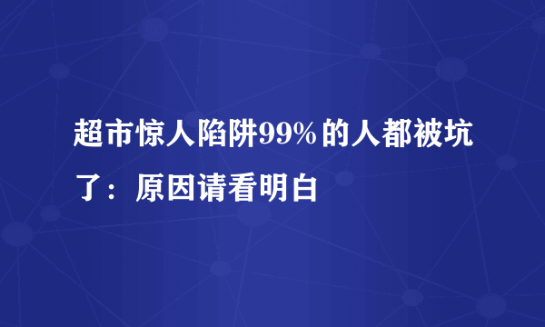 超市惊人陷阱99%的人都被坑了：原因请看明白