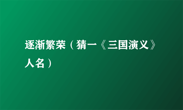 逐渐繁荣（猜一《三国演义》人名）