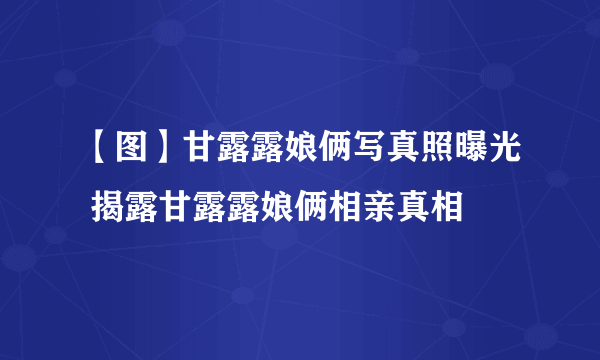 【图】甘露露娘俩写真照曝光 揭露甘露露娘俩相亲真相