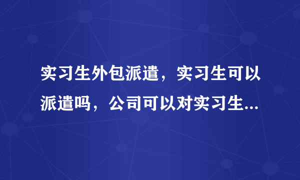 实习生外包派遣，实习生可以派遣吗，公司可以对实习生外包派遣吗，实习生被外包派遣是合法的吗？