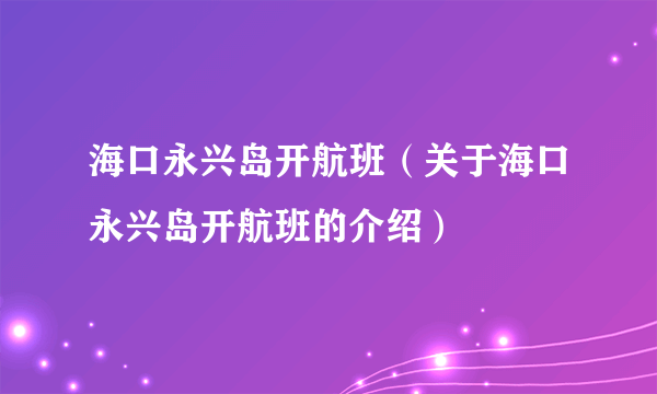 海口永兴岛开航班（关于海口永兴岛开航班的介绍）