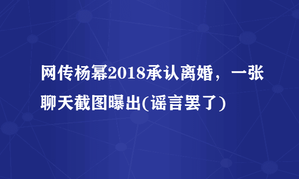 网传杨幂2018承认离婚，一张聊天截图曝出(谣言罢了)