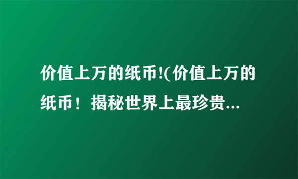 价值上万的纸币!(价值上万的纸币！揭秘世界上最珍贵的货币。)