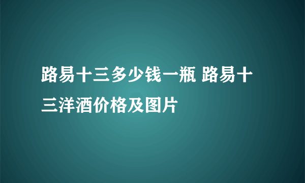 路易十三多少钱一瓶 路易十三洋酒价格及图片