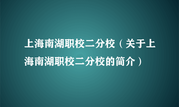 上海南湖职校二分校（关于上海南湖职校二分校的简介）