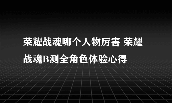 荣耀战魂哪个人物厉害 荣耀战魂B测全角色体验心得