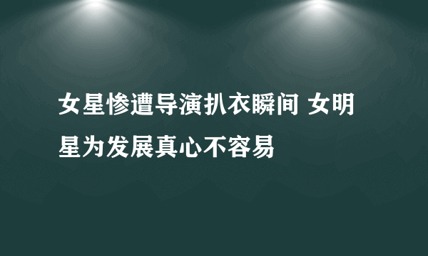 女星惨遭导演扒衣瞬间 女明星为发展真心不容易