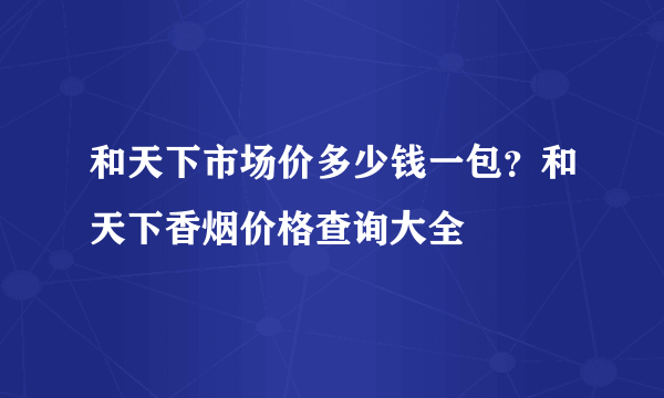 和天下市场价多少钱一包？和天下香烟价格查询大全