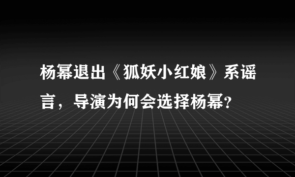 杨幂退出《狐妖小红娘》系谣言，导演为何会选择杨幂？