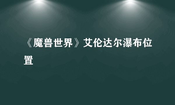 《魔兽世界》艾伦达尔瀑布位置