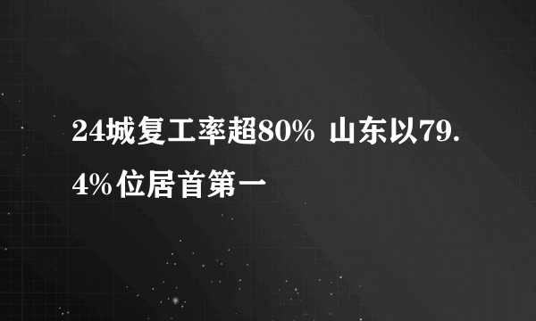 24城复工率超80% 山东以79.4%位居首第一