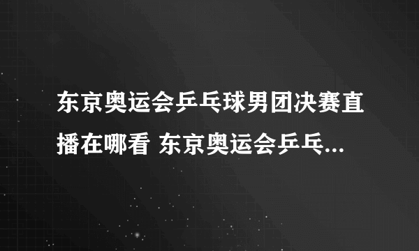 东京奥运会乒乓球男团决赛直播在哪看 东京奥运会乒乓球男团决赛直播在线观看