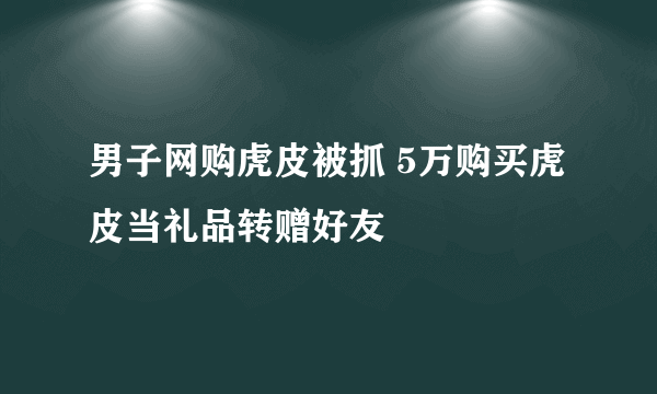 男子网购虎皮被抓 5万购买虎皮当礼品转赠好友