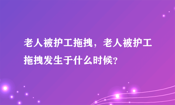 老人被护工拖拽，老人被护工拖拽发生于什么时候？